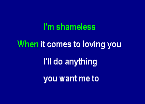 I'm shameless

When it comes to loving you

I'll do anything

you want me to