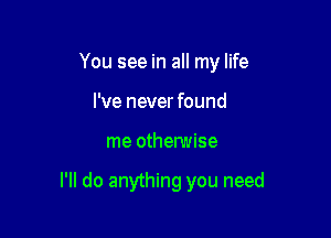 You see in all my life
I've never found

me othelwise

I'll do anything you need