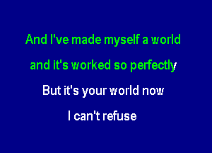 And I've made myself a world

and it's worked so perfectly
But it's your world now

I can't refuse