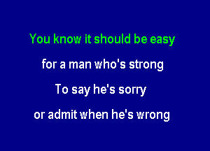 You know it should be easy
for a man who's strong

To say he's sorry

or admit when he's wrong