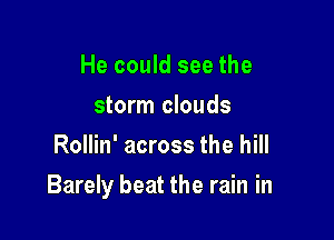 He could see the
storm clouds
Rollin' across the hill

Barely beat the rain in