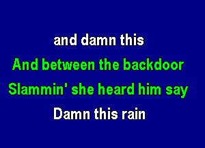 and damn this
And between the backdoor

Slammin' she heard him say

Damn this rain