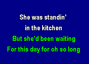 She was standin'
in the kitchen
But she'd been waiting

For this day for oh so long