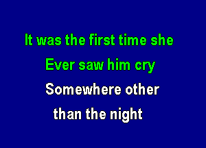 It was the first time she

Ever saw him cry

Somewhere other
than the night