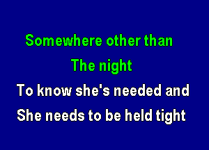 Somewhere other than
The night

To know she's needed and
She needs to be held tight