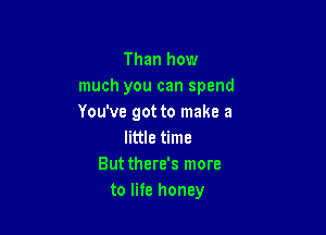 Than how
much you can spend
You've got to make a

little time
Butthere's more
to life honey