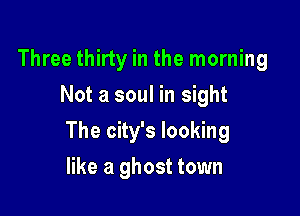 Three thirty in the morning
Not a soul in sight

The city's looking

like a ghost town