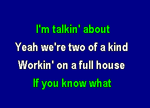 I'm talkin' about
Yeah we're two of a kind
Workin' on a full house

If you know what