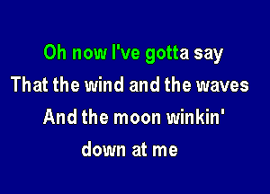 0h now I've gotta say

That the wind and the waves
And the moon winkin'
down at me