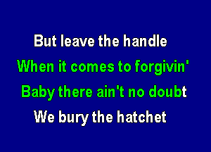 But leave the handle

When it comes to forgivin'

Baby there ain't no doubt
We bury the hatchet
