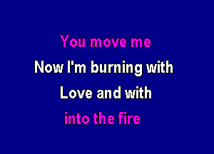Now I'm burning with

Love and with