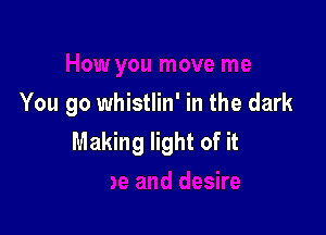 You go whistlin' in the dark

Making light of it