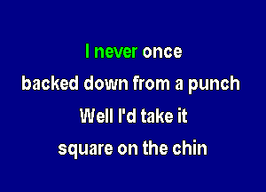 I never once

backed down from a punch

Well I'd take it
square on the chin