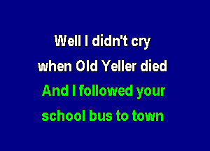 Well I didn't cry
when Old Yeller died

And I followed your

school bus to town