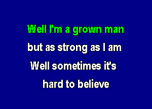 Well I'm a grown man

but as strong as I am

Well sometimes it's
hard to believe