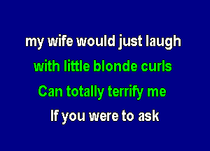my wife would just laugh

with little blonde curls

Can totally terrify me
If you were to ask