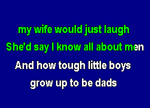 my wife would just laugh

She'd say I know all about men

And how tough little boys
grow up to be dads