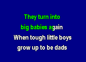 They turn into

big babies again

When tough little boys
grow up to be dads