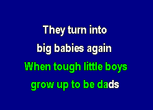 They turn into

big babies again

When tough little boys
grow up to be dads
