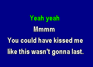 Yeah yeah
Mmmm
You could have kissed me

like this wasn't gonna last.