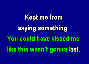 Kept me from
saying something
You could have kissed me

like this wasn't gonna last.