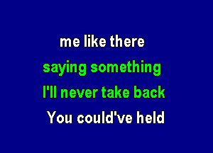 me like there

saying something

I'll never take back
You could've held