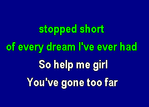 stopped short
of every dream I've ever had

80 help me girl

You've gone too far