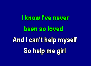 I know I've never
been so loved

And I can't help myself

So help me girl