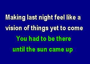 Making last night feel like a
vision of things yet to come
You had to be there

until the sun came up