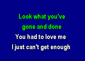 Look what you've
gone and done
You had to love me

Ijust can't get enough