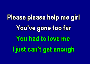 Please please help me girl
You've gone too far
You had to love me

Ijust can't get enough