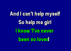 And I can't help myself

So help me girl
I know 'l've never
been so loved