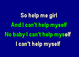 So help me girl
And I can't help myself

No baby I can't help myself

I can't help myself