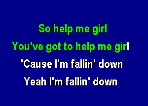 So help me girl

You've got to help me girl

'Cause I'm fallin' down
Yeah I'm fallin' down