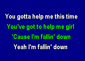 You gotta help me this time

You've got to help me girl

'Cause I'm fallin' down
Yeah I'm fallin' down