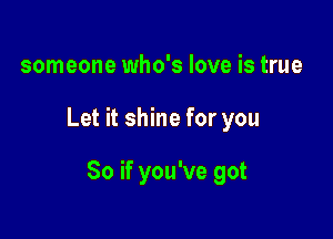 someone who's love is true

Let it shine for you

So if you've got