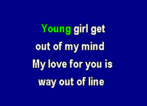 Young girl get
out of my mind

My love for you is

way out of line