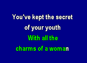 You've kept the secret

of your youth
With all the
charms of a woman