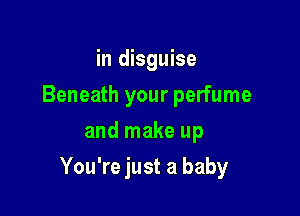 in disguise
Beneath your perfume
and make up

You're just a baby