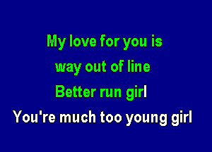 My love for you is
way out of line
Better run girl

You're much too young girl