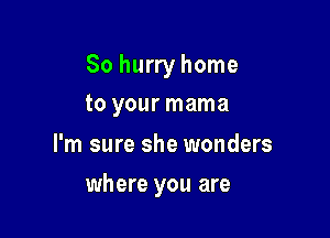 So hurry home
to your mama

I'm sure she wonders

where you are