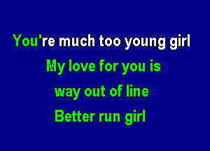 You're much too young girl
My love for you is
way out of line

Better run girl