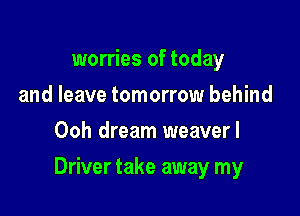 worries of today
and leave tomorrow behind
Ooh dream weaverl

Driver take away my