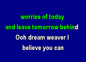 worries of today
and leave tomorrow behind
Ooh dream weaverl

believe you can
