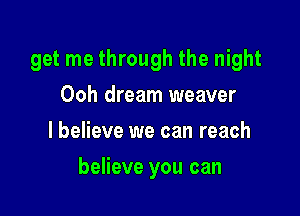 get me through the night
Ooh dream weaver
I believe we can reach

believe you can