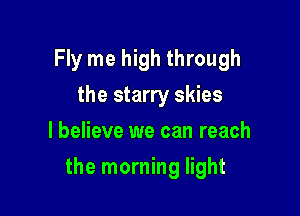 Fly me high through
the starry skies
I believe we can reach

the morning light