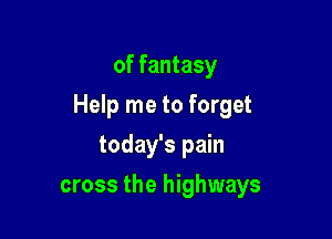 of fantasy

Help me to forget

today's pain
cross the highways