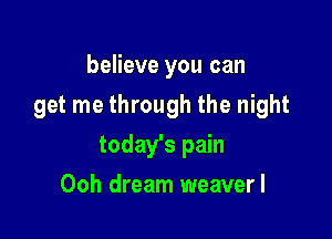 believe you can
get me through the night

today's pain

Ooh dream weaverl