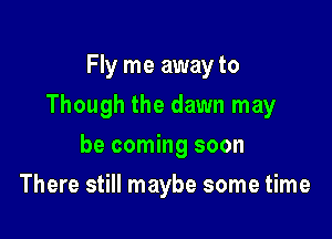 Fly me awayto

Though the dawn may

be coming soon
There still maybe some time