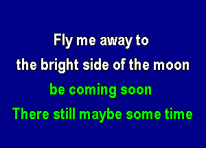 Fly me awayto

the bright side of the moon
be coming soon
There still maybe some time